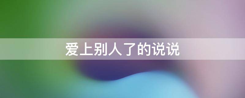 爱上别人了的说说（爱上别人了的说说短句）