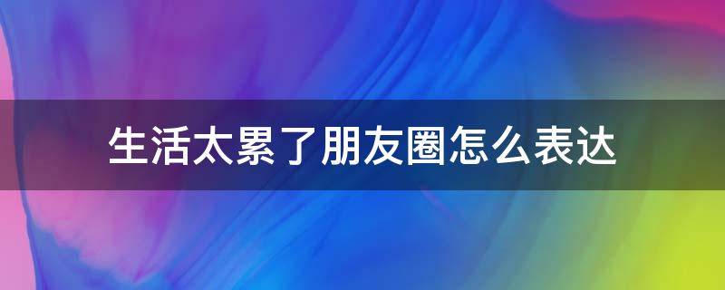 生活太累了朋友圈怎么表达（生活太累了朋友圈怎么表达句子）