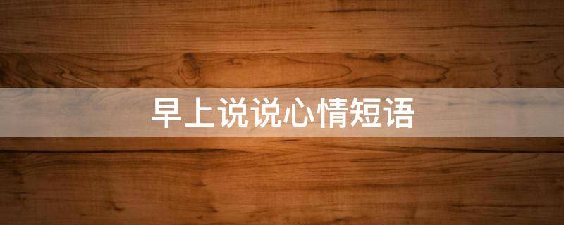 早上说说心情短语（早上说说心情短语句子）