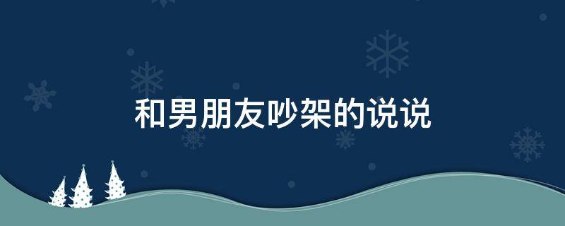 和男朋友吵架的说说（和男朋友吵架的说说心情）