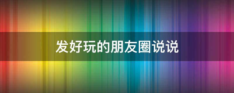 发好玩的朋友圈说说（好玩的句子发朋友圈）