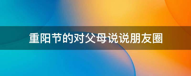 重阳节的对父母说说朋友圈 重阳节对父母的话语