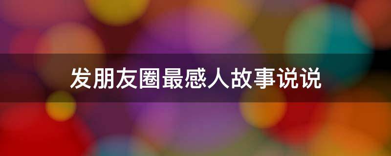 发朋友圈最感人故事说说（适合发朋友圈的感人小故事）