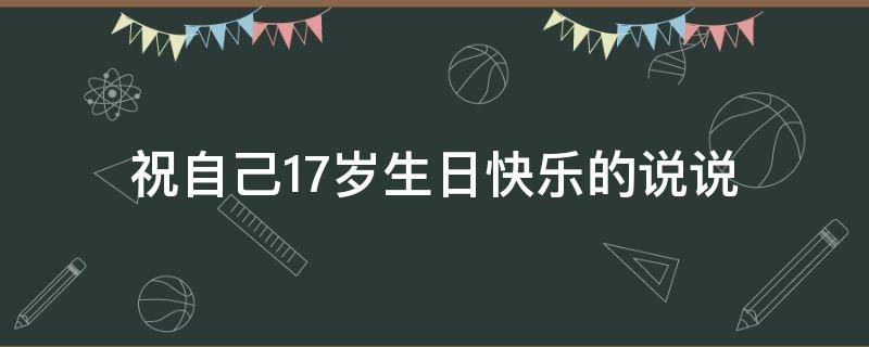 祝自己17岁生日快乐的说说（祝自己17岁生日快乐的说说怎么写）