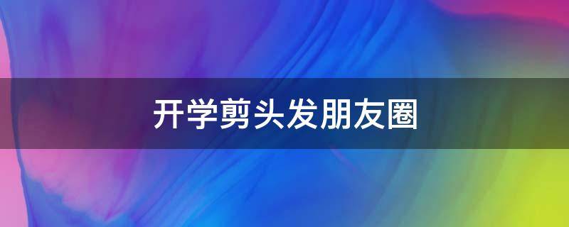 开学剪头发朋友圈（开学剪头发朋友圈说说）