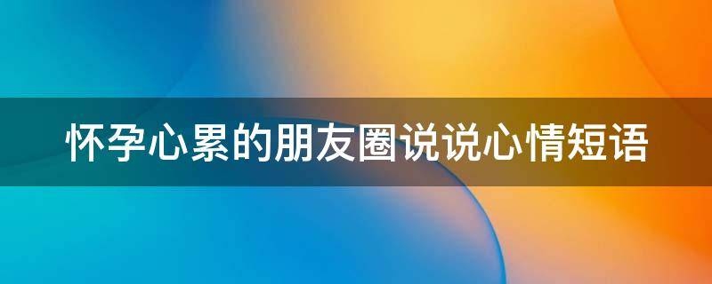 怀孕心累的朋友圈说说心情短语（怀孕心累的朋友圈说说心情短语怎么写）
