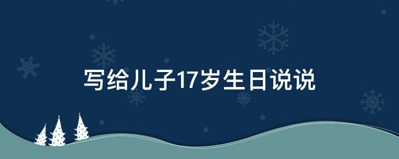 写给儿子17岁生日说说 写给儿子17岁生日唯美话语