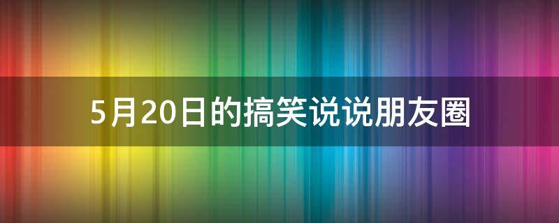 5月20日的搞笑说说朋友圈（5月20日的搞笑说说朋友圈文案）
