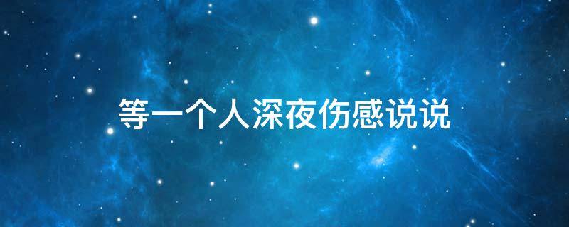 等一个人深夜伤感说说（等一个人深夜伤感说说短句）