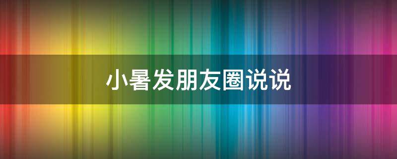小暑发朋友圈说说（小暑发朋友圈说说句子）