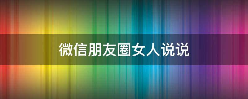 微信朋友圈女人说说（朋友圈 女人）