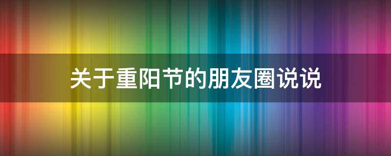关于重阳节的朋友圈说说 有关重阳节的说说朋友圈