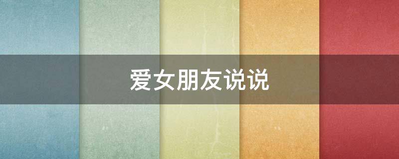 爱女朋友说说（爱女朋友说说句子）