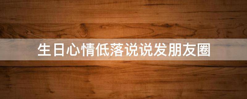 生日心情低落说说发朋友圈 不暴露自己生日的说说