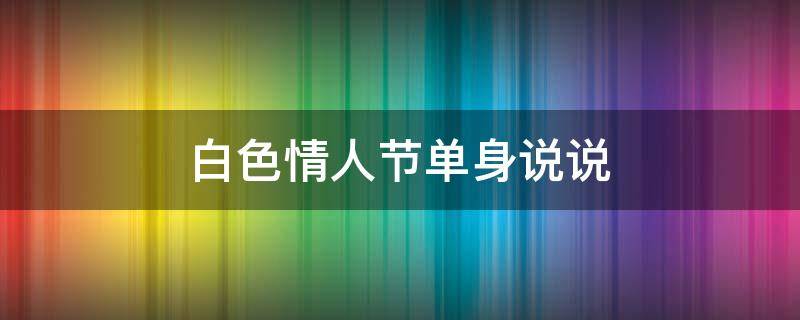 白色情人节单身说说 白色情人节单身说说怎么写