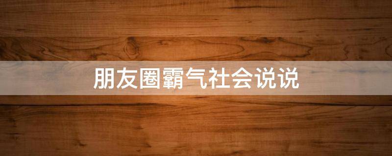 朋友圈霸气社会说说 发朋友圈社会霸气语句