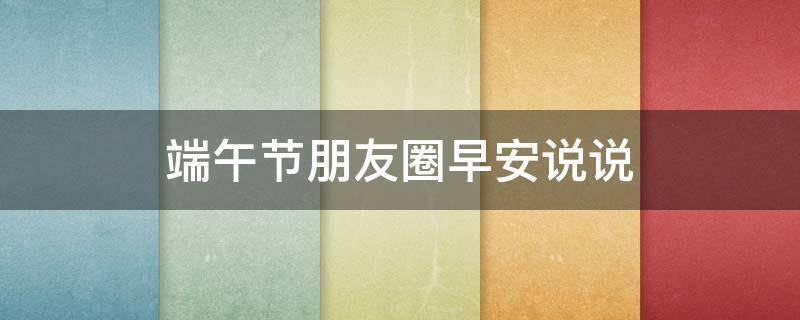 端午节朋友圈早安说说 端午节发早安的句子