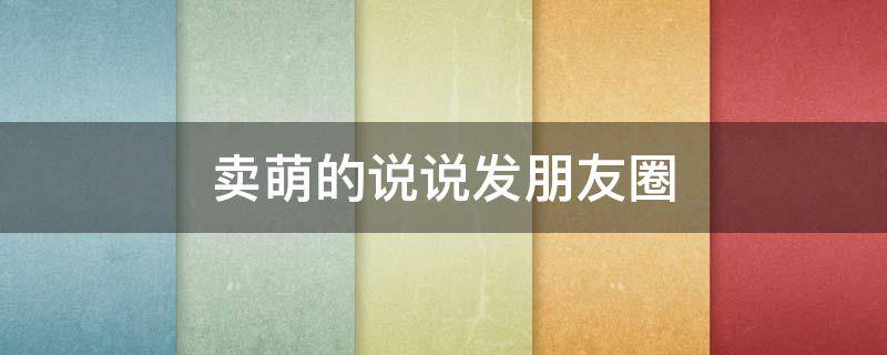 卖萌的说说发朋友圈（卖萌的心情说说）