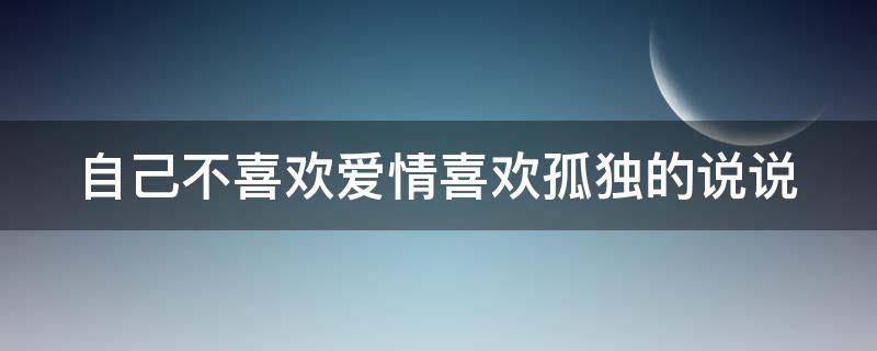 自己不喜欢爱情喜欢孤独的说说 不喜欢爱情的句子