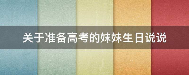 关于准备高考的妹妹生日说说（关于准备高考的妹妹生日说说文案）