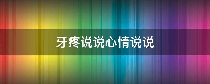 牙疼说说心情说说 牙疼说说心情说说短句