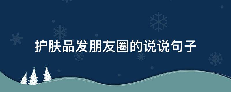 护肤品发朋友圈的说说句子（护肤品发朋友圈的说说句子图片）