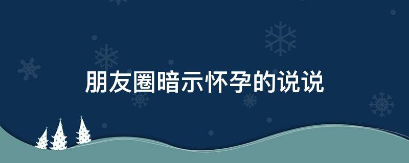 朋友圈暗示怀孕的说说（在朋友圈发暗示怀孕的说说）