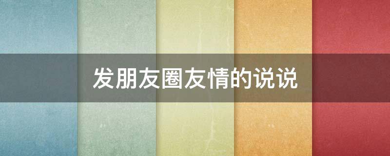 发朋友圈友情的说说 关于发朋友圈友情的说说