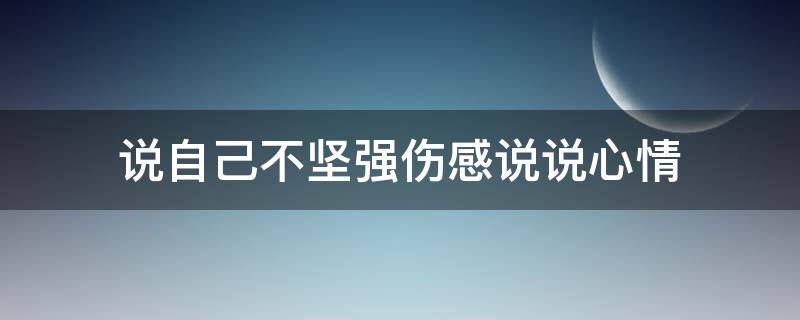 说自己不坚强伤感说说心情 说自己不坚强伤感说说心情的句子