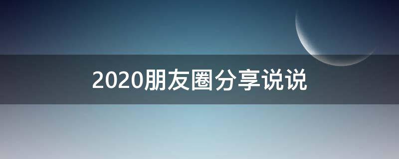 2020朋友圈分享说说 朋友圈分享的说说