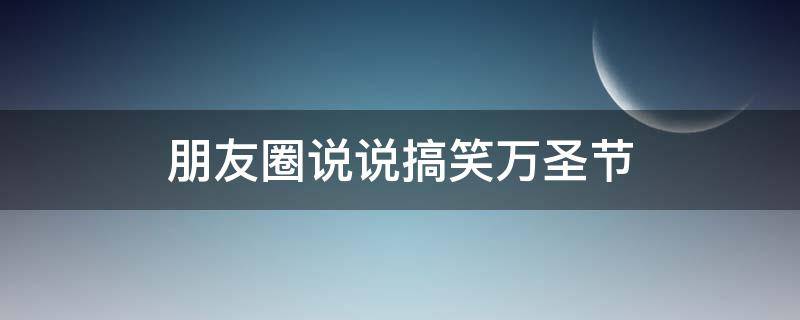 朋友圈说说搞笑万圣节（朋友圈说说搞笑万圣节的句子）