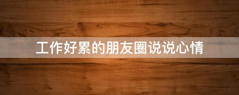 工作好累的朋友圈说说心情（工作好累的朋友圈说说心情图片）