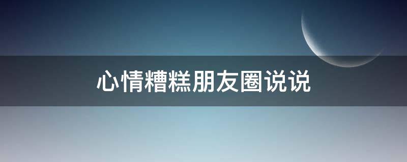 心情糟糕朋友圈说说（心情糟糕朋友圈说说短句）