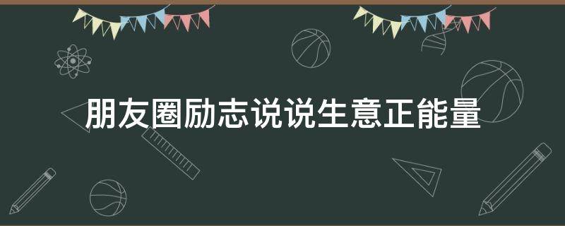 朋友圈励志说说生意正能量（朋友圈励志说说生意正能量短句）