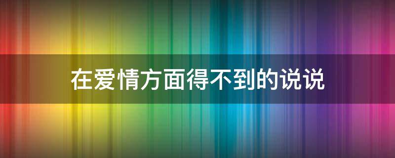 在爱情方面得不到的说说 爱情得不到的爱情说说