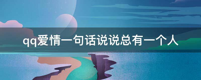 qq爱情一句话说说总有一个人 qq爱情一句话说说总有一个人爱你