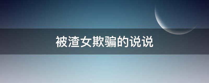 被渣女欺骗的说说（被渣女欺骗的说说句子）