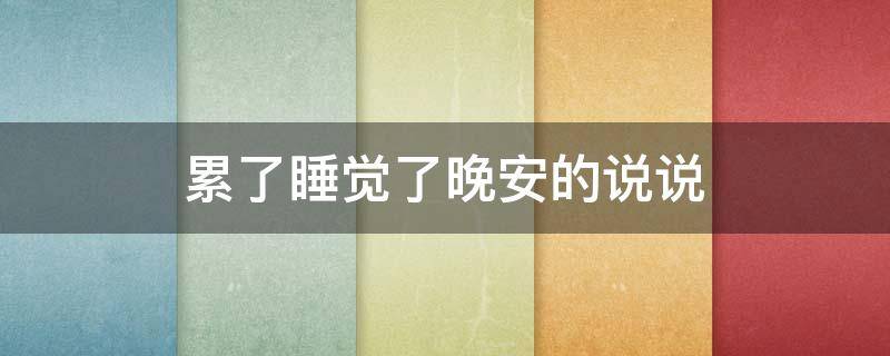 累了睡觉了晚安的说说（累了睡觉了晚安的说说短句）