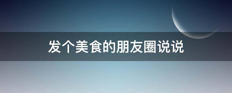 发个美食的朋友圈说说 发个美食的朋友圈说说简短