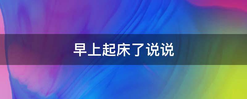 早上起床了说说（早上起床了说说发朋友圈）