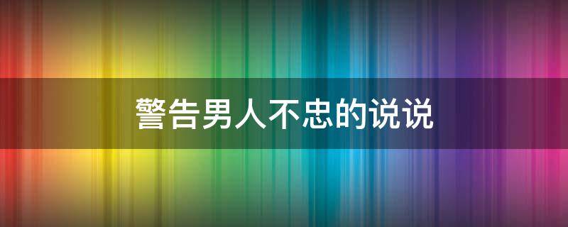 警告男人不忠的说说（警告男人不忠的说说短句）