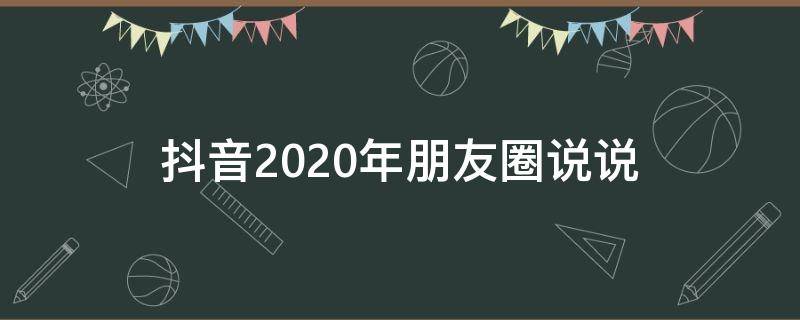 抖音2020年朋友圈说说（2020抖音发圈说说）