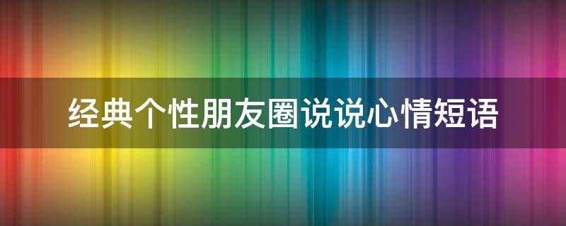 经典个性朋友圈说说心情短语（个性的朋友圈说说心情短语）