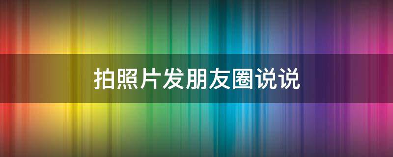 拍照片发朋友圈说说（发个照片臭美的说说）