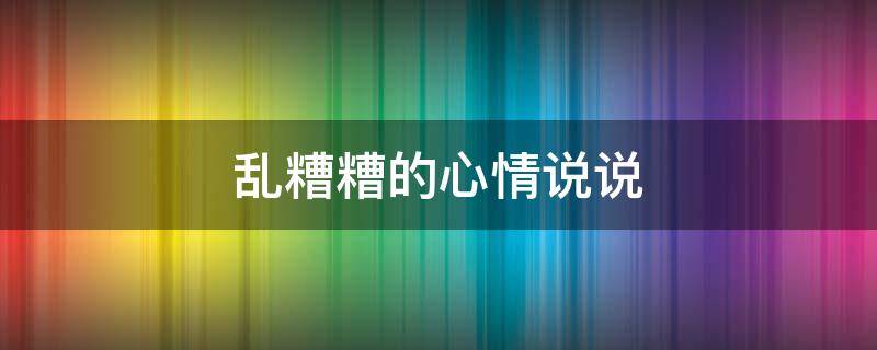 乱糟糟的心情说说（乱糟糟的心情说说简短）