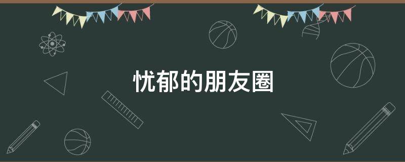 忧郁的朋友圈（忧郁的朋友圈文案及配图）