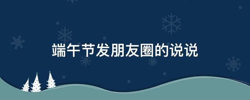 端午节发朋友圈的说说 端午节发朋友圈的说说简短