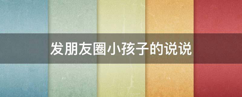 发朋友圈小孩子的说说（发朋友圈小孩子的说说句子）