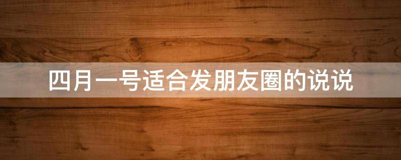 四月一号适合发朋友圈的说说（四月一号适合发朋友圈的说说句子）