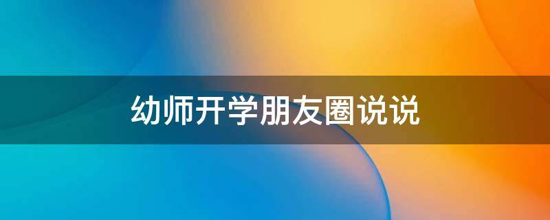 幼师开学朋友圈说说（幼师开学朋友圈说说怎么写）
